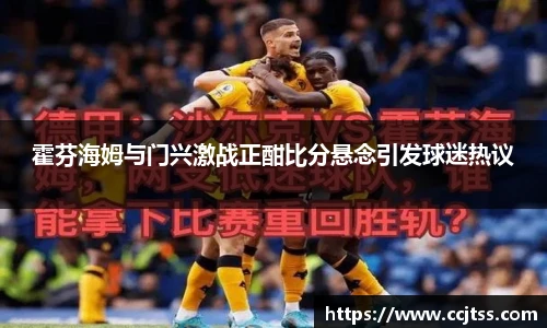 霍芬海姆与门兴激战正酣比分悬念引发球迷热议